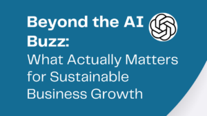 Beyond the AI Buzz: What Actually Matters for Sustainable Business Growth