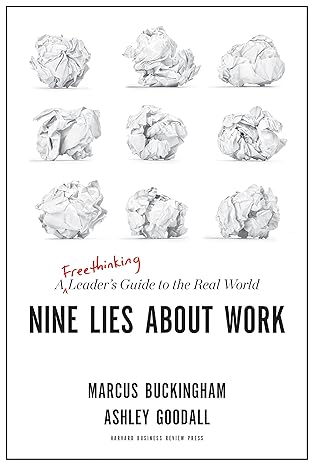 Nine Lies About Work: A Freethinking Leader’s Guide to the Real World by Marcus Buckingham, Ashley Goodall